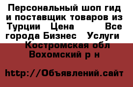 Персональный шоп-гид и поставщик товаров из Турции › Цена ­ 100 - Все города Бизнес » Услуги   . Костромская обл.,Вохомский р-н